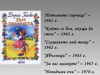 “Петьовото сърчице” –
1961 г.
“Който се бои, вкъщи да
стои” – 1962 г.
“Слушането най-тежи” –
1962 г.
“Ябълчици” – 1963 г.
“За вас малките” – 1967 г.
“Невидими очи” – 1970 г.
 