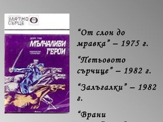 “От слон до
мравка” – 1975 г.
“Петьовото
сърчице” – 1982 г.
“Залъгалки” – 1982
г.
“Врани
 