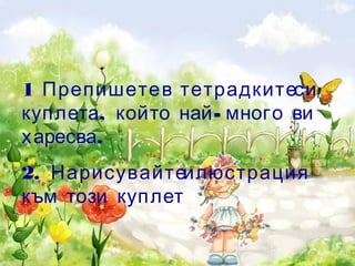 1 Препишетев тетрадкитеси
, -куплета който най много ви
.харесва
2. Нарисувайтеилюстрация
към този куплет
 