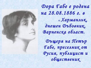 Дора Габе е родена
на 28.08.1886 г. в
с. Харманльк,
днешен Дъбовник,
Варненска област.
Дъщеря на Петър
Габе, преселник от
Русия, публицист и
общественик
 