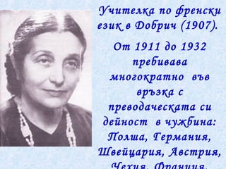 Учителка по френски
език в Добрич (1907).
От 1911 до 1932
пребивава
многократно във
връзка с
преводаческата си
дейност в чужбина:
Полша, Германия,
Швейцария, Австрия,
 