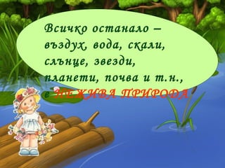Всичко останало –
въздух, вода, скали,
слънце, звезди,
планети, почва и т.н.,
е НЕЖИВА ПРИРОДА
 