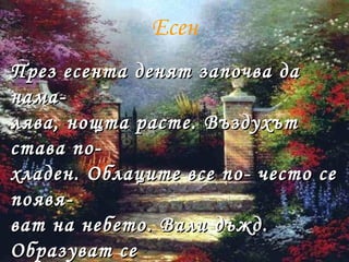 Есен
През есента денят започва даПрез есента денят започва да
нама-нама-
лява, нощта расте. Въздухътлява, нощта расте. Въздухът
става по-става по-
хладен. Облаците все по- често сехладен. Облаците все по- често се
появя-появя-
ват на небето. Вали дъжд.ват на небето. Вали дъжд.
Образуват сеОбразуват се
 