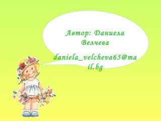Автор: Даниела
Велчева
daniela_velcheva65@ma
il.bg
 