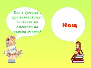 Коя е думата с
противоположно
значение на
отговора на
първия въпрос?
Нощ
 