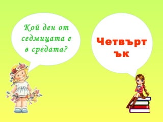 Кой ден от
седмицата е
в средата?
Четвърт
ък
 