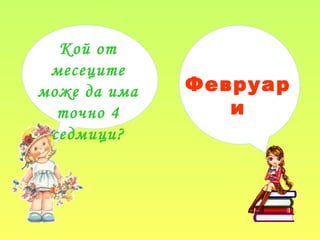 Кой от
месеците
може да има
точно 4
седмици?
Февруар
и
 