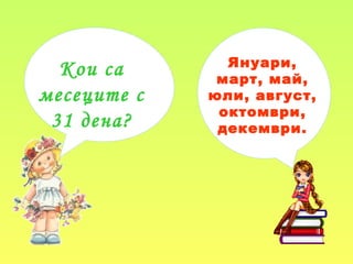 Кои са
месеците с
31 дена?
Януари,
март, май,
юли, август,
октомври,
декември.
 