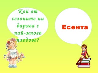 Кой от
сезоните ни
дарява с
най-много
плодове?
Есента
 