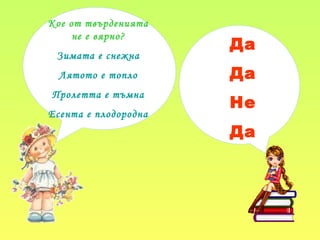 Кое от твърденията
не е вярно?
Зимата е снежна
Лятото е топло
Пролетта е тъмна
Есента е плодородна
Да
Да
Не
Да
 