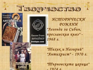 ИСТОРИЧЕСКИ
РОМАНИ
"Легенда за Сибин,
преславския княз" -
1968 г.
"Тихик и Назирий" 
"Антихрист" - 1970 г.
"Търновската царица"
 