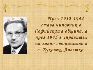 През 1932-1944
става чиновник в
Софийската община, а
през 1945 е управител
на ловно стопанство в
с. Буковец, Ловешко.
 