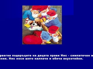 рвегия подаръците на децата прави Нис - симпатичен м
вник. Нис носи шито калпаче и обича вкусотийки.
 