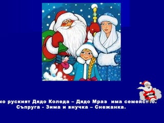 мо руският Дядо Коледа – Дядо Мраз има семейство.
Съпруга - Зима и внучка – Снежанка.
 