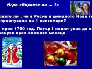 Игра «Вярвате ли … ?»
рвате ли , че в Русия в миналото Нова го
празнувала на 1 септември?
, през 1700 год. Петър І издал указ да се
азнува през зимните месеци.
 