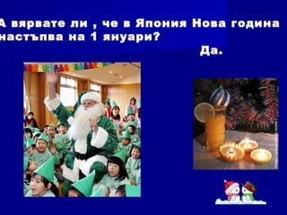 А вярвате ли , че в Япония Нова година
настъпва на 1 януари?
Да.
 