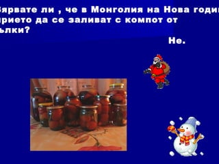 Вярвате ли , че в Монголия на Нова годин
прието да се заливат с компот от
ълки?
Не.
 