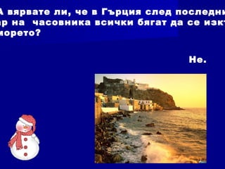 А вярвате ли, че в Гърция след последни
ар на часовника всички бягат да се изкъ
морето?
Не.
 