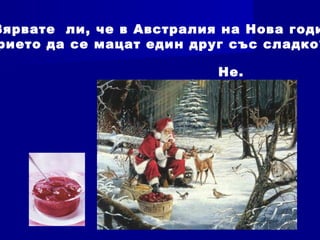 Вярвате ли, че в Австралия на Нова годи
рието да се мацат един друг със сладко?
Не.
 