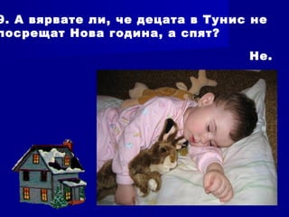 9. А вярвате ли, че децата в Тунис не
посрещат Нова година, а спят?
Не.
 