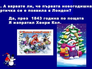 1. А вярвате ли, че първата новогодишна
ртичка се е появила в Лондон?
Да, през 1843 година по пощата
Я изпратил Хенри Кол.
 