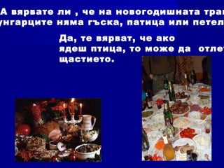 А вярвате ли , че на новогодишната трап
унгарците няма гъска, патица или петел
Да, те вярват, че ако
ядеш птица, то може да отлет
щастието.
 