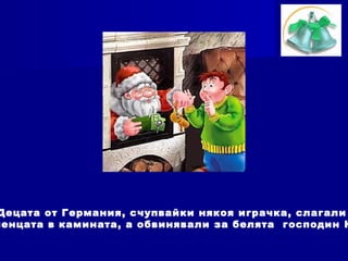 Децата от Германия, счупвайки някоя играчка, слагали
ченцата в камината, а обвинявали за белята господин Н
 