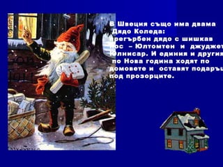 В Швеция също има двама
Дядо Коледа:
прегърбен дядо с шишкав
нос – Юлтомтен и джуджет
Юлнисар. И единия и другия
по Нова година ходят по
домовете и оставят подаръц
под прозорците.
 