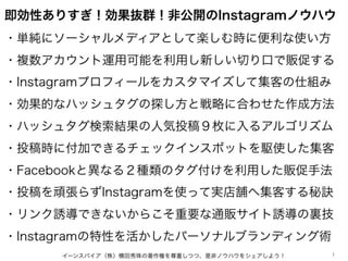 即効性ありすぎ！効果抜群！非公開のInstagramノウハウ
・単純にソーシャルメディアとして楽しむ時に便利な使い方
・複数アカウント運用可能を利用し新しい切り口で販促する
・Instagramプロフィールをカスタマイズして集客の仕組み
・効果...