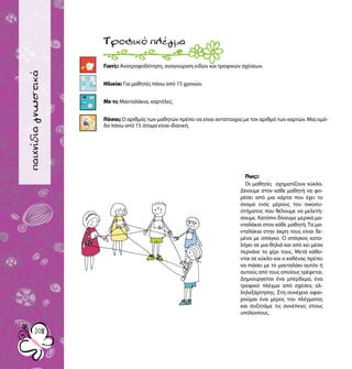 παιχνίδιαγνωριμίας
102102
παιχνίδιαγνωστικά
Γιατί;: Ανατροφοδότηση, αναγνώριση ειδών και τροφικών σχέσεων.
Ηλικία: Για μαθητές πάνω από 15 χρονών.
Με τι; Μανταλάκια, καρτέλες.
Πόσοι; Ο αριθμός των μαθητών πρέπει να είναι αντίστοιχος με τον αριθμό των καρτών. Μια ομά-
δα πάνω από 15 άτομα είναι ιδανική.
Τροφικόπλέγμα
Πως;:
Οι μαθητές σχηματίζουν κύκλο.
Δίνουμε στον κάθε μαθητή να φο-
ρέσει από μια κάρτα που έχει το
όνομα ενός μέρους του οικοσυ-
στήματος που θέλουμε να μελετή-
σουμε. Κατόπιν δίνουμε μερικά μα-
νταλάκια στον κάθε μαθητή. Τα μα-
νταλάκια στην άκρη τους είναι δε-
μένα με σπάγκο. Ο σπάγκος κατα-
λήγει σε μια θηλιά και από κει μέσα
περνάνε το χέρι τους. Μετά κάθο-
νται σε κύκλο και ο καθένας πρέπει
να πιάσει με το μανταλάκι αυτόν ή
αυτούς από τους οποίους τρέφεται.
Δημιουργείται ένα μπέρδεμα, ένα
τροφικό πλέγμα από σχέσεις αλ-
ληλεξάρτησης. Στη συνέχεια αφαι-
ρούμαι ένα μέρος του πλέγματος
και συζητάμε τις συνέπειες στους
υπόλοιπους.
15
 