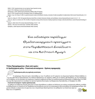 15
KAGAN, S. (1995). Cooperative learning. San Juan Capistrano: Kagan Cooperative Learning.
Lewin, K. (1951). Field theory in social science. NewYork: Harper.
Ματσαγγούρας, Η. (2003). Ομαδοσυνεργατική Διδασκαλία και Μάθηση. Αθήνα: Μ.Π.Γρηγόρης.
Mercer, N. (1995).The guided construction of knowledge. Clevedon. UK: Multilingual Matters.
Murphy, E., Grey, I..M., & Honan, R. (2005). Co-operative learning for students with difficulties in learning: a description of models and guidelines for implementation. British Journal of Special Education, 32 (3)
157 – 164.
Stevens, R.J., & Slavin, R.E. (1995).The Cooperative Elementary School: Effects on Students’Achievement, Attitudes, and Social Relations. American Educational Research Journal, 32 (2), 321 – 351.
Stevens, R.J., Slavin, R.E., & Farnish, A.M. (1991).The Effects of Cooperative Learning and Direct Instruction in Reading Comprehension Strategies on Main Idea Identification. Journal of Educational Psychology, 83
(1), 8 – 16.
Topping, K.J. (2005).Trends in Peer Learning. Educational Psychology, 25 (6) 631 – 645.
Vygotsky, L. (1997). Νους στην κοινωνία (μτφρ. Σ. Βοσνιάδου). Αθήνα: Gutenberg.
Χρυσαφίδης, Κ. (2000). Βιωματικη-επικοινωνιακή διδασκαλία. Αθήνα: Gutenberg.
Έναενδιαφέρονπαράδειγμα:
Ομαδοσυνεαργατικήπροσέγγιση
στηνΠεριβαλλοντικήΕκπαίδευση
καιτηνΑισθητικήΑγωγή
Τίτλος Προγράμματος: «Εγώ-εσύ-εμείς»
Α. Εμπλεκόμενα μέλη – Γνωστικά αντικείμενα – Χρόνος εφαρμογής
Εμπλεκόμενα μέλη της σχολικής κοινότητας
Το πρόγραμμα «Εγώ-εσύ-εμείς» υλοποιήθηκε με τους 14 μαθητές του Ε2’ τμήματος του Δημοτικού Σχολείου Παληού Καβάλας το
σχ. έτος 2007-08 και παρουσιάστηκε στο σύλλογο διδασκόντων του σχολείου, καθώς και σε περίπου 200 δασκάλους της 2ης Περιφέρειας
του Ν. Καβάλας, σε ένα σεμινάριο που οργάνωσε ο σχολικός σύμβουλος με θέμα την ομαδοσυνεργατική διδασκαλία, το Φεβρουάριο του 2009,
ενώ είχε ήδη παρουσιαστεί σε συνέδριο του Δικτύου Σχολικής Καινοτομίας της Μορφωτικής Πρωτοβουλίας, το Νοέμβριο του 2008.
Γνωστικά αντικείμενα / τομέας σχολικής ζωής
Το μάθημα της Αισθητικής Αγωγής μέσα από το οποίο εξασκήθηκαν οι μαθητές σε δεξιότητες και στάσεις συνεργατικής μάθησης συνδέθη-
κε διαθεματικά με τη Γλώσσα και την Περιβαλλοντική Εκπαίδευση, μια που στη συγκεκριμένη τάξη εκπονήθηκε ένα πρόγραμμα με θέμα: «Κλι-
ματικές αλλαγές, το κλίμα είναι στο χέρι σου» και οι περισσότερες δραστηριότητες του μαθήματος των Εικαστικών είχαν ως
θέμα τους το περιβάλλον.
 