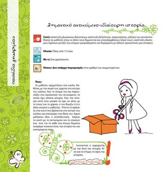 40
παιχνίδιαγνωριμίας
Γιατί;: ανάπτυξη γλωσσικών δεξιοτήτων, ανάπτυξη δεξιότητας παρουσίασης, αύξηση της αυτοπεποί-
θησης σε μαθητές (όταν οι άλλοι τους θυμούνται και επαναλαμβάνουν λόγια τους), ανάπτυξη ιδιαίτε-
ρων σχέσεων μεταξύ των ατόμων (μοιραζόμαστε και θυμόμαστε με άλλους προσωπικές μας ιστορίες)
Ηλικία: Πάνω από 15 ετών.
Με τι; Ένα χαρτόκουτο.
Πόσοι;: Δεν υπάρχει περιορισμός στον αριθμό των συμμετεχόντων.
Σημαντικόαντικείμενο-ιδιαίτερηιστορία.
Ξεκινώντας ο εμψυχωτής
με την δική του ιστορία, δί-
νει και το στίγμα, το ύφος της
ιστορίας.
15
Πως;:
Οι μαθητές σχηματίζουν ένα κύκλο. Κα-
θένας με την σειρά του, έρχεται στο κέντρο
του κύκλου, λέει το όνομα του και παρου-
σιάζει ένα προσωπικό του αντικείμενο, το
οποίο έχει κάποια ιστορία. Λέει την ιστο-
ρία αυτή (που μπορεί να έχει να κάνει με
το ποιος του το χάρισε, τι του θυμίζει ή ό,τι
άλλο σκεφτεί ο μαθητής). Έπειτα το αφήνει
σε ένα κουτί που βρίσκεται στο κέντρο του
κύκλου και επιστρέφει στη θέση του. Αφού
μιλήσουν όλοι, ο εκπαιδευτικός παίρνει
το κουτί με τα αντικείμενα και τα σηκώνει
ένα –ένα. Για το κάθε ένα όποιος θυμάται
αναφέρει ποιανού είναι, την ιστορία του και
επιστρέφεται πίσω.
 