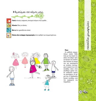 43
παιχνίδιαγνωριμίας
Γιατί;: κίνηση, έκφραση, άνοιγμα ατόμου στην ομάδα.
Ηλικία: Όλες οι ηλικίες
Με τι; Δεν χρειάζονται υλικά.
Πόσοι; Δεν υπάρχει περιορισμός στον αριθμό των συμμετεχόντων.
Μιμούμαιτοχόμπιμου.
Πως;
Οι μαθητές σχημα-
τίζουν κύκλο. Κάθε
ένας με την σειρά του
κάνει ένα βήμα προς
το κέντρο του κύκλου
λέει δυνατά το όνομα
του και αναπαριστά
με κινήσεις παντομί-
μας το χόμπι του ή ότι
συνήθως κάνει στον
ελεύθερο χρόνο του.
Οι υπόλοιποι πρέπει
να μαντέψουν το χό-
μπι του. Η διαδικασία
ξεκινά συνήθως από
τον εμψυχωτή του
παιχνιδιού.
 