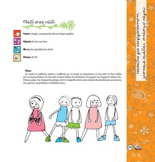 παιχνίδιαγνωριμίας
5353
παιχνίδιαγιαενεργοποιηση,
ζεσταμαομάδας,σπάσιμοπάγου
Γιατί;: επαφές, συνεργασία, θετικό κλίμα ομάδας.
Ηλικία: 8 ετών και άνω
Με τι; Δεν χρειάζονται υλικά
Πόσοι; 20-30
Πόδιστοπόδι
Πως;:
Σε κύκλο οι μαθητές πρέπει ο καθένας με τη σειρά να σηκώσουν το ένα από τα δυο πόδια
και να ακουμπήσουν το ένα από τα δύο πόδια του διπλανού του χωρίς να στηριχτεί επάνω του.
Όποιος χάνει την ισορροπία φεύγει από το παιχνίδι οπότε είναι ολοένα δυσκολότερο για αυτούς
που μένουν να φτάσουν το διπλανό τους.
 