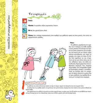 παιχνίδιαγνωριμίας
6666
παιχνίδιασυνεργασίας
Γιατί;:
Ηλικία: Για μεγάλες τάξεις γυμνασίου, λύκειο.
Με τι; Δεν χρειάζονται υλικά
Πόσοι; Δεν υπάρχει περιορισμός στον αριθμό των μαθητών αρκεί να είναι μονός, έτσι ώστε να
σχηματιστούν τριάδες.
Τοεκρεμμές
Πως;:
Οι μαθητές χωρίζονται σε ομά-
δες των 3 ατόμων. Σε κάθε τριάδα
ο ένας μπαίνει στο κέντρο και πρέ-
πει να μείνει άκαμπτος και να αφή-
σει τον εαυτό του να «πέσει» προς
κάποια κατεύθυνση, είτε προς τα
εμπρός είτε προς τα πίσω. Οι άλ-
λοι δύο οφείλουν να τον στηρί-
ξουν για να μην πέσει κάτω και να
τον ωθήσουν προς την άλλη κα-
τεύθυνση, δημιουργώντας ένα αν-
θρώπινο εκκρεμές που πηγαίνει
πέρα δώθε. Σαν επιπρόσθετο βαθ-
μό δυσκολίας μπορεί ο εκπαιδευ-
τικός να ζητήσει από τα «εκκρε-
μή» να έχουν κλειστά τα μάτια. Και
οι τρεις μαθητές της ομάδας θα γί-
νουν με τη σειρά τους εκκρεμή.
Ο μαθητής που είναι στο κέντρο πρέπει να έχει το σώμα σφιχτό και άκαμπτο σαν ένα κομμάτι ξύλο.
-Οι άλλοι δυο της ομάδας πρέπει να εμπνέουν την εμπιστοσύνη, παρέχοντας στον παίκτη στην μέση σταθερή και
άμεση λαβή.
-Εάν αφήσουμε τον μαθητή στην μέση να πέσει αρκετά προς το μέρος μας τότε θα πρέπει να καταβάλουμε περισ-
σότερη δύναμη για να τον σπρώξουμε προς την αντίθετη μεριά, γιατί γίνεται βαρύτερος.
15
 