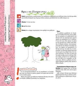 παιχνίδιαγνωριμίας
8282
παιχνίδιααισθήσεαν-
παρατηρητικότητας
Γιατί;: εμπιστοσύνη, ενεργοποίηση των αισθήσεων, αφόρμηση για συζήτηση πάνω στα δέντρα αλλά
και σε άλλα ζητήματα πχ. άτομα με ειδικές ανάγκες, μοναδικότητα του κάθε ατόμου κ.α.
Ηλικία: 12 ετών και άνω
Με τι; Μαντήλια
Πόσοι; Δεν υπάρχει περιορισμός στον αριθμό των μαθητών.
Βρεςτοδέντροσου
Για να αποπροσανατολίσετε και να μπερδέψετε το ζευγάρι
σας, πριν του λύσετε τα μάτια, γυρίστε τον γύρω από τον εαυ-
τό του πολλές φορές.
-Βρείτε ένα μέρος με πολλά και παρόμοια δέντρα, έτσι ώστε
να αυξηθεί ο βαθμός δυσκολίας του παιχνιδιού.
Πως;:
Οι μαθητές χωρίζονται σε ζευγά-
ρια. Ο εκπαιδευτικός λέει στους μαθη-
τές ότι μπορούν να υιοθετήσουν ένα
δέντρο από την περιοχή όμως πρώτα
πρέπει να αποδείξουν ότι το αξίζουν.
Ο ένα από τους δύο κλείνει τα μάτια
με ένα μαντήλι και ο άλλος είναι οδη-
γός. Ο οδηγός επιλέγει ένα συγκεκρι-
μένο δέντρο και οδηγεί το ζευγάρι του
εκεί. Τον αφήνει να περιεργαστεί το
δέντρο αυτό με την αφή του, να ανα-
γνωρίσει τα ιδιαίτερα χαρακτηριστικά
του και μετά τον οδηγεί πίσω στο ση-
μείο εκκίνησης. Του λύνει τα μάτια και
τον καλεί να βρει αυτό το δέντρο. Μό-
λις το βρει, μπορεί να το «υιοθετήσει»
και στο εξής να το ονομάζει «το δέ-
ντρο μου». Μετά οι μαθητές στα ζευ-
γάρια αλλάζουν ρόλους δηλ. γίνεται ο
άλλος οδηγός.
Συμπεράσματα-θέματα προς συ-
ζήτηση: από μακριά όλα τα δέντρα
μοιάζουν ίδια αλλά από κοντά έχουν
διαφορές.
κάθε «άτομο» δέντρο έχει ιδιαίτερα
χαρακτηριστικά που το κάνουν μονα-
δικό μπορούμε να «βλέπουμε» και χω-
ρίς μάτια
 