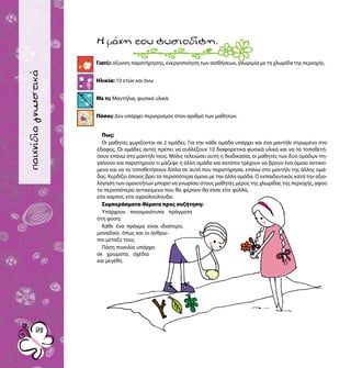 παιχνίδιαγνωριμίας
9292
παιχνίδιαγνωστικά
Γιατί;: όξυνση παρατήρησης, ενεργοποίηση των αισθήσεων, γνωριμία με τη χλωρίδα της περιοχής.
Ηλικία: 10 ετών και άνω
Με τι; Μαντήλια, φυσικά υλικά.
Πόσοι; Δεν υπάρχει περιορισμός στον αριθμό των μαθητών.
Ημάχητουφυσιοδίφη.
Πως;
Οι μαθητές χωρίζονται σε 2 ομάδες. Για την κάθε ομάδα υπάρχει και ένα μαντήλι στρωμένο στο
έδαφος. Οι ομάδες αυτές πρέπει να συλλέξουν 10 διαφορετικά φυσικά υλικά και να τα τοποθετή-
σουν επάνω στο μαντήλι τους. Μόλις τελειώσει αυτή η διαδικασία, οι μαθητές των δυο ομάδων πη-
γαίνουν και παρατηρούν τι μάζεψε η άλλη ομάδα και κατόπιν τρέχουν να βρουν ένα όμοιο αντικεί-
μενο και να το τοποθετήσουν δίπλα σε αυτό που παρατήρησα, επάνω στο μαντήλι της άλλης ομά-
δας. Κερδίζει όποιος βρει τα περισσότερα όμοια με την άλλη ομάδα. Ο εκπαιδευτικός κατά την αξιο-
λόγηση των ομοιοτήτων μπορεί να γνωρίσει στους μαθητές μέρος της χλωρίδας της περιοχής, αφού
τα περισσότερα αντικείμενα που θα φέρουν θα είναι είτε φύλλα,
είτε καρποί, είτε αγριολούλουδα.
Συμπεράσματα-θέματα προς συζήτηση:
Υπάρχουν πανομοιότυπα πράγματα
στη φύση;
Κάθε ένα πράγμα είναι ιδιαίτερο,
μοναδικό, όπως και οι άνθρω-
ποι μεταξύ τους.
Πόση ποικιλία υπάρχει
σε χρώματα, σχέδια
και μεγέθη
 