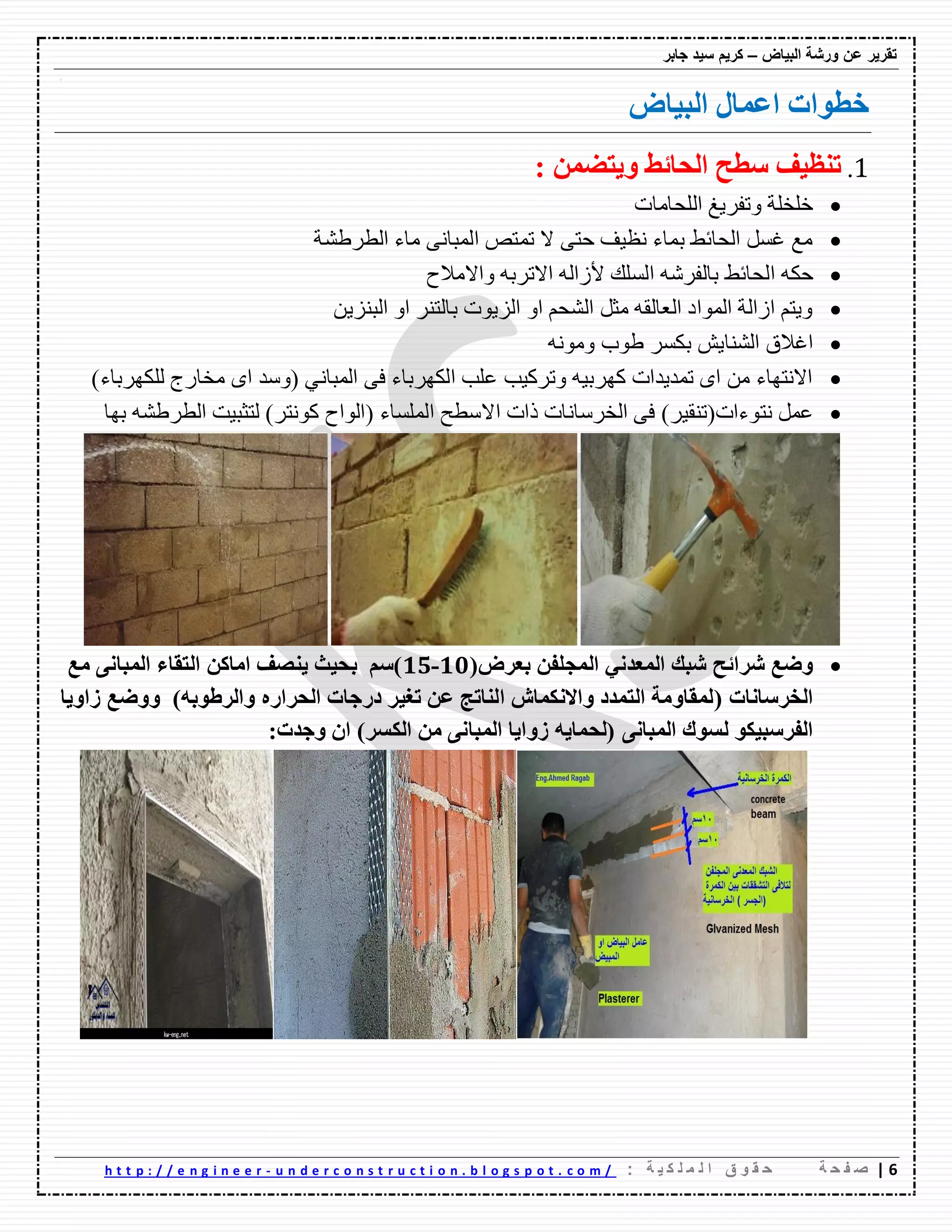 ‫ورشة‬ ‫عن‬ ‫تقرٌر‬‫البٌاض‬–‫جابر‬ ‫سٌد‬ ‫كرٌم‬
6|‫ة‬ ‫ح‬ ‫ف‬ ‫ص‬: ‫ة‬ ٌ ‫ك‬ ‫ل‬ ‫م‬ ‫ل‬ ‫ا‬ ‫ق‬ ‫و‬ ‫ق‬ ‫ح‬u n d e r c o n s t r u c t i o n . b l o g s p o t . c o m /-h t t p : / / e n g i n e e r
‫اٌثياع‬ ‫اػّاي‬ ‫خطٛاخ‬
1.: ّٓ‫ٚيرؼ‬ ‫اٌؽائؾ‬ ‫عطػ‬ ‫ذٕظيف‬
‫اٌٍؽاِاخ‬ ‫ٚذفه٠غ‬ ‫ـٍفٍح‬
‫اٌطهغّح‬ ‫ِاء‬ ٝٔ‫اٌّثا‬ ‫ذّرص‬ ‫ال‬ ٝ‫ؼر‬ ‫ٔظ١ف‬ ‫تّاء‬ ‫اٌؽائػ‬ ًٍ‫غ‬ ‫ِغ‬
ٗ‫ؼى‬‫اٌؽائػ‬‫ٚاالِالغ‬ ٗ‫االذهت‬ ٌٗ‫ألوا‬ ‫اٌٍٍه‬ ِٗ‫تاٌفه‬
ٓ٠‫اٌثٕى‬ ٚ‫ا‬ ‫تاٌرٕه‬ ‫اٌى٠ٛخ‬ ٚ‫ا‬ ُ‫اٌّؽ‬ ً‫ِص‬ ٗ‫اٌؼاٌم‬ ‫اٌّٛاق‬ ‫اواٌح‬ ُ‫ٚ٠ر‬
ُ٠‫إٌّا‬ ‫اغالق‬ِٗٔٛٚ ‫غٛب‬ ‫تىٍه‬
ٟٔ‫اٌّثا‬ ٝ‫ف‬ ‫اٌىٙهتاء‬ ‫ػٍة‬ ‫ٚذهو١ة‬ ٗ١‫وٙهت‬ ‫ذّك٠كاخ‬ ٜ‫ا‬ ِٓ ‫االٔرٙاء‬)‫ٌٍىٙهتاء‬ ‫ِفانض‬ ٜ‫ا‬ ‫(ٌٚك‬
‫ٔرٛءاخ‬ ًّ‫ػ‬)‫(ذٕم١ه‬‫اال‬ ‫لاخ‬ ‫اٌفهٌأاخ‬ ٝ‫ف‬‫تٙا‬ ّٗ‫اٌطهغ‬ ‫ٌرصث١د‬ )‫وٛٔره‬ ‫(اٌٛاغ‬ ‫اٌٍٍّاء‬ ‫ٌطػ‬
‫ٚػغ‬‫ششائػ‬‫اٌّؼذٔي‬ ‫شثه‬ٓ‫اٌّعٍف‬(‫تؼشع‬01-01ٓ‫اِاو‬ ‫يٕظف‬ ‫تؽيس‬ ُ‫)ع‬‫ِغ‬ ٝٔ‫اٌّثا‬ ‫اٌرماء‬
‫اٌخشعأاخ‬(ٗ‫ٚاٌشؽٛت‬ ٖ‫اٌؽشاس‬ ‫دسظاخ‬ ‫ذغيش‬ ٓ‫ػ‬ ‫إٌاذط‬ ‫ٚاالٔىّاػ‬ ‫اٌرّذد‬ ‫ٌّماِٚح‬)‫صاٚيا‬ ‫ٚٚػغ‬
ٛ‫اٌفشعثيى‬ٝٔ‫اٌّثا‬ ‫ٌغٛن‬)‫اٌىغش‬ ِٓ ٝٔ‫اٌّثا‬ ‫صٚايا‬ ٗ‫(ٌؽّاي‬:‫ٚظذخ‬ ْ‫ا‬
 