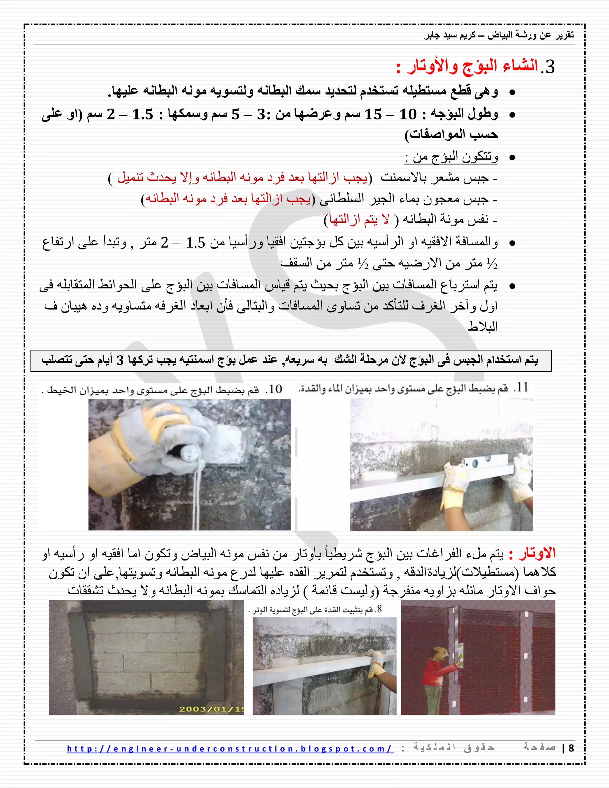 ‫ورشة‬ ‫عن‬ ‫تقرٌر‬‫البٌاض‬–‫جابر‬ ‫سٌد‬ ‫كرٌم‬
8|‫ة‬ ‫ح‬ ‫ف‬ ‫ص‬: ‫ة‬ ٌ ‫ك‬ ‫ل‬ ‫م‬ ‫ل‬ ‫ا‬ ‫ق‬ ‫و‬ ‫ق‬ ‫ح‬u n d e r c o n s t r u c t i o n . b l o g s p o t . c o m /-h t t p : / / e n g i n e e r
3.‫اٌثؤض‬ ‫أشاء‬‫ٚاأل‬‫ٚذاس‬:
‫لطغ‬ ٍٝ٘ٚٗ‫ِغرطي‬‫ػٍيٙا‬ ٗٔ‫اٌثطا‬ ِٗٔٛ ٗ‫ٌٚرغٛي‬ ٗٔ‫اٌثطا‬ ‫عّه‬ ‫ٌرؽذيذ‬ َ‫ذغرخذ‬.
: ٗ‫اٌثؤظ‬ ‫ٚؽٛي‬01–01ُ‫ع‬: ِٓ ‫ٚػشػٙا‬0–1: ‫ٚعّىٙا‬ ُ‫ع‬0.1–2ٍٝ‫ػ‬ ٚ‫(ا‬ ُ‫ع‬
)‫اٌّٛاطفاخ‬ ‫ؼغة‬
ْٛ‫ٚذرى‬‫اٌثؤض‬: ِٓ
-( ‫تاالٌّٕد‬ ‫ِّؼه‬ ً‫ظث‬ٗٔ‫اٌثطا‬ ِٗٔٛ ‫فهق‬ ‫تؼك‬ ‫اواٌرٙا‬ ‫٠عة‬ً١ّٕ‫ذ‬ ‫٠ؽكز‬ ‫ٚإال‬)
-ٝٔ‫اٌٍٍطا‬ ‫اٌع١ه‬ ‫تّاء‬ ْٛ‫ِؼع‬ ً‫ظث‬(ٗٔ‫اٌثطا‬ ِٗٔٛ ‫فهق‬ ‫تؼك‬ ‫اواٌرٙا‬ ‫٠عة‬)
-( ٗٔ‫اٌثطا‬ ‫ِٛٔح‬ ً‫ٔف‬ُ‫٠ر‬ ‫ال‬‫اواٌرٙا‬)
ٓ١‫تؤظر‬ ً‫و‬ ٓ١‫ت‬ ٗ١ٌ‫اٌهأ‬ ٚ‫ا‬ ٗ١‫االفم‬ ‫ٚاٌٍّافح‬‫ٚنأٌ١ا‬ ‫افم١ا‬ِٓ1.5–2‫ِره‬‫انذفاع‬ ٍٝ‫ػ‬ ‫ٚذثكأ‬ ,
½ٝ‫ؼر‬ ٗ١‫االنظ‬ ِٓ ‫ِره‬½‫اٌٍمف‬ ِٓ ‫ِره‬
ٝ‫ف‬ ٍٗ‫اٌّرمات‬ ‫اٌؽٛائػ‬ ٍٝ‫ػ‬ ‫اٌثؤض‬ ٓ١‫ت‬ ‫اٌٍّافاخ‬ ‫ل١اي‬ ُ‫٠ر‬ ‫تؽ١س‬ ‫اٌثؤض‬ ٓ١‫ت‬ ‫اٌٍّافاخ‬ ‫اٌرهتاع‬ ُ‫٠ر‬
ٌ‫ا‬ ٜٚ‫ذٍا‬ ِٓ ‫ٌٍرأوك‬ ‫اٌغهف‬ ‫ٚآـه‬ ‫اٚي‬‫ف‬ ْ‫٘١ثا‬ ٖ‫ٚق‬ ٗ٠ٚ‫ِرٍا‬ ٗ‫اٌغهف‬ ‫اتؼاق‬ ْ‫فأ‬ ٌٝ‫ٚاٌثرا‬ ‫ٍّافاخ‬
‫اٌثالغ‬
‫ي‬ٗ‫ت‬ ‫اٌشه‬ ‫ِشؼٍح‬ ْ‫أل‬ ‫اٌثؤض‬ ٝ‫ف‬ ‫اٌعثظ‬ َ‫اعرخذا‬ ُ‫ر‬ٗ‫عشيؼ‬,ًّ‫ػ‬ ‫ػٕذ‬‫ذشوٙا‬ ‫يعة‬ ٗ‫اعّٕري‬ ‫تؤض‬0‫ذرظٍة‬ ٝ‫ؼر‬ َ‫أيا‬
: ‫االٚذاس‬‫ًِء‬ ُ‫٠ر‬‫اٌفهاغاخ‬‫اٌث١اض‬ ِٗٔٛ ً‫ٔف‬ ِٓ ‫تأٚذان‬ ً‫ا‬١‫ِه٠ط‬ ‫اٌثؤض‬ ٓ١‫ت‬ٚٚ‫ا‬ ٗ١‫افم‬ ‫اِا‬ ْٛ‫ذى‬ٚ‫ا‬ ٗ١ٌ‫نأ‬
)‫(ٍِرط١الخ‬ ‫والّ٘ا‬‫ٌى٠اقج‬ْٛ‫ذى‬ ْ‫ا‬ ٍٝ‫ٚذٍٛ٠رٙا,ػ‬ ٗٔ‫اٌثطا‬ ِٗٔٛ ‫ٌكنع‬ ‫ػٍ١ٙا‬ ٖ‫اٌمك‬ ‫ٌرّه٠ه‬ َ‫ٚذٍرفك‬ , ٗ‫اٌكل‬
‫لائّح‬ ‫(ٌٚ١ٍد‬ ‫ِٕفهظح‬ ٗ٠ٚ‫تىا‬ ٍٗ‫ِائ‬ ‫االٚذان‬ ‫ؼٛاف‬ٌ‫ا‬ ٖ‫ٌى٠اق‬ )‫رّاٌه‬‫ت‬‫ذّمماخ‬ ‫٠ؽكز‬ ‫ٚال‬ ٗٔ‫اٌثطا‬ ّٗٔٛ
 