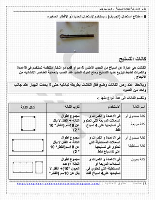 - ‫المسلحة‬ ‫الحدادة‬ ‫ورشة‬ ‫عن‬ ‫تمرٌر‬-‫جابر‬ ‫سٌد‬ ‫كرٌم‬
7|‫ة‬ ‫ح‬ ‫ف‬ ‫ص‬: ‫ة‬ ٌ ‫ك‬ ‫ل‬ ‫م‬ ‫ل‬ ‫ا‬ ‫ق‬ ‫و‬ ‫م‬ ‫ح‬u n d e r c o n s t r u c t i o n . b l o g s p o t . c o m /-h t t p : / / e n g i n e e r
8-‫مفتاح‬‫الصغٌره‬ ‫االلطار‬ ‫ذو‬ ‫الحدٌد‬ ‫إلستعدال‬ ‫ٌستخدم‬ : )‫(الجرٌف‬ ‫استعدال‬
‫التسلٌح‬ ‫كانات‬
‫عن‬ ‫عبارة‬ ‫هى‬ ‫الكانات‬‫اسٌاخ‬‫األملس‬ ‫الحدٌد‬ ‫من‬6‫او‬ ‫مم‬8‫مم‬‫متنظمة‬ ‫اشكال‬ ‫ذو‬‫االعمدة‬ ‫فى‬ ‫تستخدم‬
‫التسلٌح‬ ‫حدٌد‬ ‫توزٌع‬ ‫لضبط‬ ‫والكمرات‬‫الصب‬ ‫عند‬ ‫الحدٌد‬ ‫تحرن‬ ‫ومنع‬‫من‬ ‫االنشائٌه‬ ‫العناصر‬ ‫ولحماٌة‬
. ‫االنبعاج‬
‫جانب‬ ‫عند‬ ‫انهٌار‬ ‫ٌحدث‬ ‫ال‬ ‫حتى‬ ‫تبادلٌه‬ ‫بطرٌمة‬ ‫الكانات‬ ‫لفل‬ ‫وضع‬ ‫الكانات‬ ‫رص‬ ‫عند‬ ‫وٌالحظ‬
‫واحد‬‫العمود‬ ‫من‬
‫منها‬ ‫انواع‬ ‫عدة‬ ‫الى‬ ‫الكانات‬ ‫وتنمسم‬:-
‫الكانة‬ ‫شكل‬ ‫الكانة‬ ‫تفرٌد‬ ‫االستخدام‬ ‫الكانة‬ ‫اسم‬
‫اطوال‬ ‫مجموع‬
‫الكانة‬+‫ال‬ ‫المفل‬‫ٌمل‬
‫عن‬10‫سم‬*‫(المطر‬10
*2)
‫و‬ ‫الكمرات‬ ‫و‬ ‫االعمدة‬ ً‫ف‬
‫تحتوي‬ ً‫الت‬ ‫المربعة‬ ‫السمالت‬
ً‫عل‬ ‫تسلٌحها‬ ً‫ف‬4‫اسٌاخ‬
‫فمط‬
‫أو‬ ‫صندوق‬ ‫كانة‬
‫مربعة‬ ‫كانة‬
‫اطوال‬ ‫مجموع‬
‫الكانة‬+‫ٌمل‬ ‫ال‬ ‫المفل‬
‫عن‬10‫سم‬*‫(المطر‬10
*2)
‫و‬ ‫الكمرات‬ ‫و‬ ‫االعمدة‬ ً‫ف‬
ً‫الت‬ ‫المستطٌلة‬ ‫السمالت‬
‫تسلٌحها‬ ً‫ف‬ ‫تحتوي‬
ً‫عل‬4‫فمط‬ ‫اسٌاخ‬
‫أو‬ ‫صندوق‬ ‫كانة‬
‫مستطيلة‬ ‫كانة‬
‫اطوال‬ ‫مجموع‬
‫الكانة‬(+‫عدد‬
‫العٌون‬*10+)‫ال‬ ‫المفل‬
‫عن‬ ‫ٌمل‬10‫سم‬*‫(المطر‬
‫و‬ ‫الكمرات‬ ‫و‬ ‫االعمدة‬ ً‫ف‬
‫السمالت‬‫او‬ ‫المربعة‬
ً‫ف‬ ‫تحتوي‬ ً‫الت‬ ‫المستطٌلة‬
ً‫عل‬ ‫تسلٌحها‬4‫فمط‬ ‫اسٌاخ‬
‫بعيون‬ ‫كانة‬
 