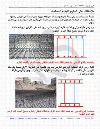 - ‫المسلحة‬ ‫الحدادة‬ ‫ورشة‬ ‫عن‬ ‫تمرٌر‬-‫جابر‬ ‫سٌد‬ ‫كرٌم‬
20|‫ة‬ ‫ح‬ ‫ف‬ ‫ص‬: ‫ة‬ ٌ ‫ك‬ ‫ل‬ ‫م‬ ‫ل‬ ‫ا‬ ‫ق‬ ‫و‬ ‫م‬ ‫ح‬u n d e r c o n s t r u c t i o n . b l o g s p o t . c o m /-h t t p : / / e n g i n e e r
‫المسلحة‬ ‫اللبشة‬ ‫تسلٌح‬ ‫على‬ ‫مالحظات‬
‫بؤكملها‬ ‫األرض‬ ‫على‬ ‫المنشؤ‬ ‫حمل‬ ‫لتوزٌع‬ ‫المرتفعه‬ ‫والمنشآت‬ ‫االبراج‬ ‫حالة‬ ‫فى‬ ‫تستخدم‬ ‫المسلحة‬ ‫اللبشة‬
‫األخرى‬ ‫دون‬ ‫ألماكن‬ ‫هبوط‬ ‫اى‬ ‫حدوث‬ ‫وتجنب‬‫و‬‫حدٌد‬ ‫رلتٌن‬ ‫على‬ ‫اللبشة‬ ‫رص‬ ‫ٌتم‬‫للفصل‬ ‫كرسى‬ ‫وضع‬ ‫مع‬
.‫بٌنهم‬
ً‫ال‬‫او‬‫وغطاء‬ ‫فرش‬ ‫طبمه‬ ‫رص‬‫سفلٌه‬‫ثم‬‫طبمة‬ ‫وضع‬ ‫ثم‬ ‫الفرش‬ ‫على‬ ‫وسنده‬ ‫الكرسى‬ ‫وضع‬
‫الغطاء‬‫طبمة‬ ‫وضع‬ ‫ٌتم‬ ‫ثم‬ ً‫ال‬‫او‬‫العلوٌه‬ ‫الفرش‬
‫حدٌد‬ ‫الطار‬ ‫خصم‬ ‫ٌتم‬ : ‫الكرسى‬ ‫ارتفاع‬ ‫ولحساب‬‫العلوي‬ ‫والغطاء‬ ‫الفرش‬ ‫وحدٌد‬ ‫السفلى‬ ‫الفرش‬
‫سند‬ ‫ٌتم‬ ‫بحٌث‬ ‫االولى‬ ‫الطرٌمه‬ ‫عن‬ ‫عكسٌه‬ ‫بطرٌمه‬ ‫الكرسى‬ ‫وضع‬ ‫ثم‬ ‫السفلٌه‬ ‫الرله‬ ‫رص‬ :‫ثانٌا‬
‫ثم‬ , ‫الغطاء‬ ‫على‬ ‫الكرسى‬‫طبمة‬ ‫ترص‬ ‫وفولها‬ ‫الكرسى‬ ‫اعلى‬ ‫طولٌه‬ ‫حدٌد‬ ‫اسٌاخ‬ ‫وضع‬ ‫ٌتم‬
‫الفرش‬ ‫ثم‬ ‫الغطاء‬
‫الطار‬ ‫خصم‬ ‫ٌتم‬ : ‫الكرسى‬ ‫ارتفاع‬ ‫لحساب‬‫ترص‬ ‫الذى‬ ‫الحدٌد‬ ‫وسٌخ‬ ‫والعلوى‬ ‫السفلى‬ ‫والغطاء‬ ‫الفرش‬ ‫حدٌد‬
‫العلوٌه‬ ‫الرله‬ ‫علٌه‬
 