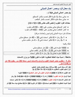 - ‫ورشة‬ ‫عن‬ ‫تمرٌر‬ً‫المبان‬-‫جابر‬ ‫سٌد‬ ‫كرٌم‬
9|‫ة‬ ‫ح‬ ‫ف‬ ‫ص‬: ‫ة‬ ٌ ‫ك‬ ‫ل‬ ‫م‬ ‫ل‬ ‫ا‬ ‫ق‬ ‫و‬ ‫م‬ ‫ح‬u n d e r c o n s t r u c t i o n . b l o g s p o t . c o m /-h t t p : / / e n g i n e e r
‫وحصر‬ ‫فرد‬ ‫معدل‬ ‫بند‬‫المبانى‬ ‫اعمال‬
: ‫لـ‬ ً‫ا‬‫طبم‬ ‫المبانى‬ ‫اعمالى‬ ‫حصر‬ ‫ٌتم‬
‫سمن‬ ‫مبانى‬½‫المسطح‬ ‫بالمتر‬ ‫تحسب‬ ‫فألل‬ ‫طوبة‬
‫المكعب‬ ‫بالمتر‬ ‫تحسب‬ ‫فأكثر‬ ‫طوبه‬ ‫سمن‬ ‫مبانى‬
‫مماس‬ ‫لالب‬ ‫تخص‬ ( ‫الطوب‬ ‫الفرد‬ ‫معدالت‬25×12×6)
‫على‬ ‫ٌحتوى‬ ً‫مبان‬ ‫المسطح‬ ‫المتر‬:48–55‫طوب‬ ‫لالب‬
‫على‬ ‫ٌحتوى‬ ً‫مبان‬ ‫المكعب‬ ‫المتر‬:440–455‫طوب‬ ‫لالب‬
‫(عرامٌس‬ ‫المبانى‬ ‫مونه‬ ‫فرد‬ ‫معدالت‬‫مرلد‬ ‫ولحامات‬)
1‫م‬3+ ‫رمل‬6‫شكاٌر‬‫ت‬ ‫اسمنت‬ً‫بن‬30–40‫مبانى‬ ‫مسطح‬ ‫متر‬
1‫م‬3+ ‫رمل‬6ً‫تبن‬ ‫اسمنت‬ ‫شكاٌر‬3–4‫مبانى‬ ‫مكعب‬ ‫متر‬
‫رلمٌه‬ ‫امثله‬
1000‫تبنى‬ ‫طوبه‬20–22‫مبانى‬ ‫مسطح‬ ‫متر‬
1000ً‫تبن‬ ‫طوبه‬2.25–2.75‫مبانى‬ ‫مكعب‬ ‫متر‬
1000‫تحتاج‬ ‫طوبه‬½‫م‬3+ ‫رمل‬3‫اسمنت‬ ‫شكاٌر‬
‫المطلوبه‬ ‫الخلط‬ ‫مٌاه‬ ‫نسبة‬ : ‫مالحظة‬‫تكون‬ ‫ما‬ ‫غالبا‬50‫االسمنت‬ ‫وزن‬ ‫من‬ %
‫مثال‬1‫سمكه‬ ‫لسور‬ ‫واالسمنت‬ ‫والرمل‬ ‫الطوب‬ ‫كمٌات‬ ‫حصر‬ ‫مطلوب‬ :25‫بطول‬ , ‫سم‬15‫متر‬
‫وارتفاع‬1. ‫متر‬
‫السور‬ ‫سمن‬ ‫ألن‬ ً‫ا‬‫نظر‬25‫المكعب‬ ‫بالمتر‬ ‫التعامل‬ ‫سٌتم‬ ‫فؤنه‬ ‫سم‬
= ‫المطلوب‬ ‫الطوب‬ ‫حجم‬ / ‫اذن‬0.25×15×1=3.75‫م‬3
= ‫الطوب‬ ‫عدد‬3.75×450(‫المكعب‬ ‫المتر‬ ‫فى‬ ‫الطوب‬ ‫لوالب‬ ‫عدد‬= )1688‫طوبه‬
‫الرمل‬ ‫كمٌة‬‫الطوب‬ ‫عدد‬ (=/1000( = ½ × )1688/1000× )0.5=0.84=1‫م‬3‫رمل‬
( = ‫االسمنت‬ ‫شكاٌر‬ ‫عدد‬‫الطوب‬ ‫عدد‬/1000× )3=(1688/1000× )3=5‫اسمنت‬ ‫شكاٌر‬
= ‫المطلوبه‬ ‫المٌاه‬ ‫كمٌة‬250/‫اسمنت‬ ‫كجم‬2=125/ ‫تمرٌبا‬ ‫لتر‬20=6.5‫سعة‬ ‫مٌاه‬ ‫صفائح‬20‫لتر‬
 
