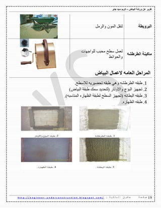 ‫ورشة‬ ‫عن‬ ‫تقرٌر‬‫البٌاض‬–‫جابر‬ ‫سٌد‬ ‫كرٌم‬
5|‫ة‬ ‫ح‬ ‫ف‬ ‫ص‬: ‫ة‬ ٌ ‫ك‬ ‫ل‬ ‫م‬ ‫ل‬ ‫ا‬ ‫ق‬ ‫و‬ ‫ق‬ ‫ح‬u n d e r c o n s t r u c t i o n . b l o g s p o t . c o m /-h t t p : / / e n g i n e e r
‫البروٌطة‬ًِ‫ٚاٌه‬ ٌّْٛ‫ا‬ ً‫ٌٕم‬
‫الطرطشه‬ ‫ماكٌنة‬
‫ٌٍٛاظٙاخ‬ ‫ِؽثة‬ ‫ٌطػ‬ ًّ‫ٌؼ‬
‫ٚاٌؽٛائػ‬
ٌ‫ا‬ً‫ّشاؼ‬ِٗ‫اٌؼا‬‫ال‬‫اٌثياع‬ ‫ػّاي‬
1.ٗ‫غثم‬ّٗ‫اٌطهغ‬ٟ٘ٚٗ‫غثم‬ٗ٠‫ذؽع١ه‬‫ٌالٌطػ‬.
2.)‫اٌث١اض‬ ‫غثمح‬ ‫ٌّه‬ ‫(ٌرؽك٠ك‬ ‫ٚاالٚذان‬ ‫اٌثؤض‬ ‫ذعٙ١ى‬
3.ٗ‫غثم‬ٗٔ‫اٌثطا‬)ٗ‫إٌّاٌث‬ ٖ‫اٌظٙان‬ ‫ٌطثمح‬ ‫اٌٍطػ‬ ‫(ذعٙ١ى‬.
4.ٗ‫غثم‬ٖ‫اٌظٙان‬.
 