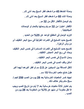 ‫الضغط‬ ‫وصلة‬05‫أدنى‬ ‫بحد‬ ‫السيخ‬ ‫قطر‬ ‫ضعف‬ ‫مرة‬0‫م‬.
‫الشد‬ ‫وصلة‬62‫أدنى‬ ‫بحد‬ ‫السيخ‬ ‫قطر‬ ‫ضعف‬ ‫مرة‬0‫م‬.
‫من‬ ‫االقل‬ ‫لألقطار‬ ‫الوصل‬ ‫يتم‬30‫مم‬.
‫من‬ ‫اعتبارا‬ ‫األقطار‬30‫الوصالت‬ ‫أو‬ ‫باللحام‬ ‫وصلها‬ ‫يتم‬ ‫مم‬
‫الميكانيكية‬.
‫عن‬ ‫الواحد‬ ‫المقطع‬ ‫فى‬ ‫الوصل‬ ‫اليزيد‬05. ‫الحديد‬ ‫من‬ %
‫أى‬ ‫النظيف‬ ‫البحر‬ ‫سبع‬ ‫فى‬ ‫الطرفية‬ ‫الكمرات‬ ‫فى‬ ‫التسليح‬ ‫حديد‬ ‫تكسيح‬
. ‫الركيزة‬ ‫وش‬ ‫من‬
‫فى‬ ‫التسليح‬ ‫حديد‬ ‫تكسيح‬‫النظيف‬ ‫البحر‬ ‫خمس‬ ‫فى‬ ‫المستمرة‬ ‫الكمرات‬
. ‫النظيف‬ ‫المجاور‬ ‫البحر‬ ‫ربع‬ ‫الى‬ ‫ويمتد‬
. ‫النظيف‬ ‫البحر‬ ‫خمس‬ ‫فى‬ ‫االسياخ‬ ‫وصل‬
. ‫النظيف‬ ‫البحر‬ ‫خمس‬ ‫فى‬ ‫الصب‬ ‫وقف‬ ‫أماكن‬
‫عن‬ ‫السيخين‬ ‫بين‬ ‫المسافة‬ ‫التقل‬0.5‫أو‬ ‫سم‬‫قطر‬‫أكبرهما‬‫أكبر‬ ‫أيهما‬
‫الخرسانة‬ ‫مكعب‬ ‫ضلع‬ ‫طول‬05. ‫سم‬
‫بعد‬ ‫الخرسانية‬ ‫المكعبات‬ ‫كسر‬ ‫اجهاد‬08‫الصب‬ ‫من‬ ‫يوم‬052/ ‫كجم‬
‫سم‬0. ‫ذلك‬ ‫خالف‬ ‫يذكر‬ ‫مالم‬
‫بعد‬ ‫خرسانية‬ ‫مكعبات‬ ‫ثالثة‬ ‫اختبار‬ ‫يتم‬7‫ويجب‬ ‫الصب‬ ‫تاريخ‬ ‫من‬ ‫أيام‬
‫عن‬ ‫منهم‬ ‫أى‬ ‫مقاومة‬ ‫تقل‬ ‫اال‬75‫بعد‬ ‫المقاومة‬ ‫من‬ %08‫من‬ ‫يوم‬
. ‫الصب‬
 