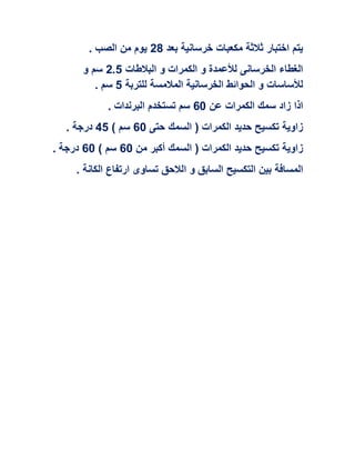 ‫بعد‬ ‫خرسانية‬ ‫مكعبات‬ ‫ثالثة‬ ‫اختبار‬ ‫يتم‬08‫ال‬ ‫من‬ ‫يوم‬. ‫صب‬
‫البالطات‬ ‫و‬ ‫الكمرات‬ ‫و‬ ‫لألعمدة‬ ‫الخرسانى‬ ‫الغطاء‬0.5‫و‬ ‫سم‬
‫للتربة‬ ‫المالمسة‬ ‫الخرسانية‬ ‫الحوائط‬ ‫و‬ ‫لألساسات‬5. ‫سم‬
‫عن‬ ‫الكمرات‬ ‫سمك‬ ‫زاد‬ ‫اذا‬62. ‫البرندات‬ ‫تستخدم‬ ‫سم‬
‫حتى‬ ‫السمك‬ ( ‫الكمرات‬ ‫حديد‬ ‫تكسيح‬ ‫زاوية‬62) ‫سم‬05‫درجة‬.
‫السمك‬ ( ‫الكمرات‬ ‫حديد‬ ‫تكسيح‬ ‫زاوية‬‫من‬ ‫أكبر‬62) ‫سم‬62‫درجة‬.
‫ا‬ ‫و‬ ‫السابق‬ ‫التكسيح‬ ‫بين‬ ‫المسافة‬. ‫الكانة‬ ‫ارتفاع‬ ‫تساوى‬ ‫لالحق‬
 