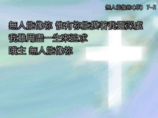 無人能像祢 惟有祢能摸著我靈深處
我雖用盡一生來追求
哦主 無人能像祢
無人能像祢(華) 7-2
 