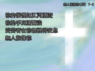 祢的憐憫如江河湧流
祢的手充滿醫治
受苦者在祢懷裡得安息
無人能像祢
無人能像祢(華) 7-3
 