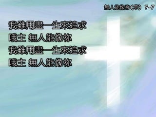 我雖用盡一生來追求
哦主 無人能像祢
我雖用盡一生來追求
哦主 無人能像祢
無人能像祢(華) 7-7
 