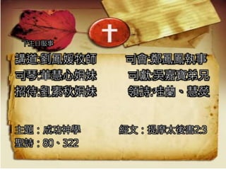 下主日服事
講道:劉鳳媛牧師 司會:鄭鳳鳳執事
司琴:董慧心姐妹 司獻:吳嘉寶弟兄
招待:劉素秋姐妹 領詩:桂蘭、慧熒
主題：成功神學 經文：提摩太後書2:3
聖詩：80、322
 