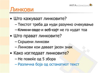 Линкови
• Што кажуваат линковите?
– Текстот треба да нуди разумно очекување
– Кликни овде и веб-сајт не го нудат тоа
• Што прават линковите?
– Скршени линкови
– Линкови кои даваат јасен знак
• Како изгледаат линковите?
– Не повеќе од 5 збора
– Различна боја од останатиот текст
 